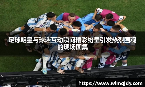 足球明星与球迷互动瞬间精彩纷呈引发热烈围观的现场图集