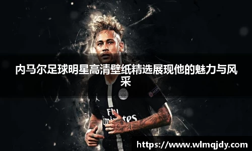 内马尔足球明星高清壁纸精选展现他的魅力与风采
