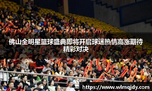 佛山全明星篮球盛典即将开启球迷热情高涨期待精彩对决